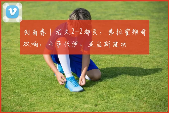 剑南春丨尤文2-2都灵，弗拉霍维奇双响，卡萨代伊、亚当斯建功